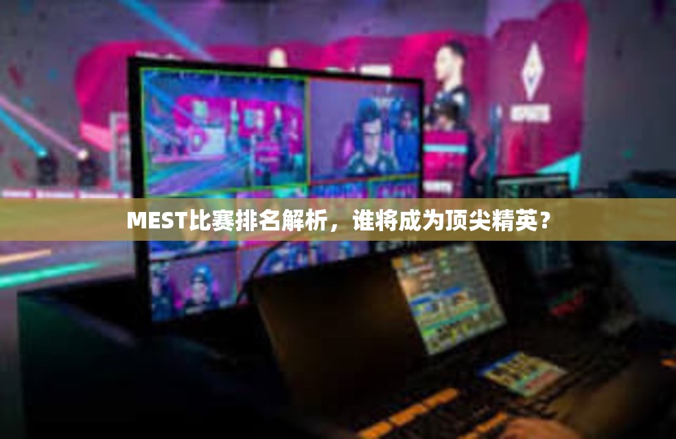 MEST比赛排名解析，谁将成为顶尖精英？