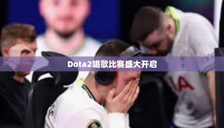 Dota2唱歌比赛盛大开启